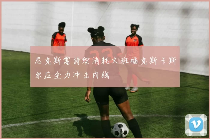尼克斯需持续消耗文班福克斯卡斯尔应全力冲击内线