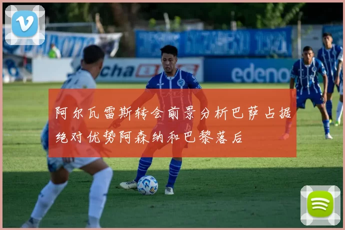 阿尔瓦雷斯转会前景分析巴萨占据绝对优势阿森纳和巴黎落后