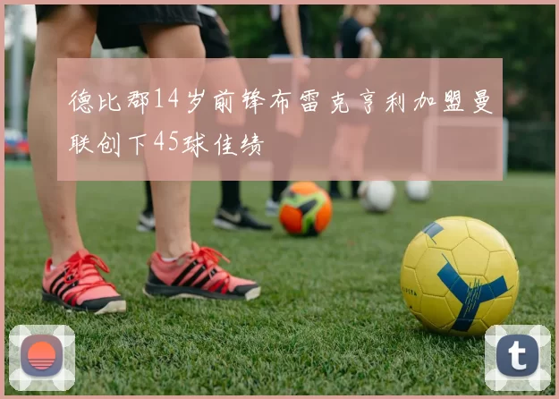 德比郡14岁前锋布雷克亨利加盟曼联创下45球佳绩