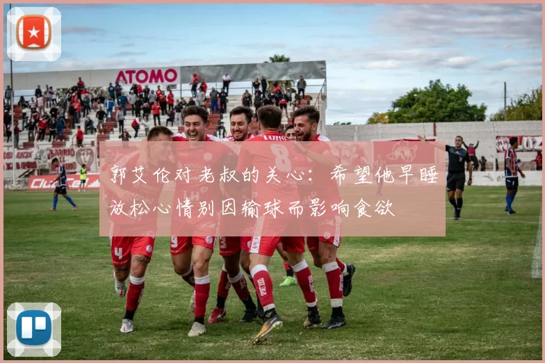 郭艾伦对老叔的关心：希望他早睡放松心情别因输球而影响食欲