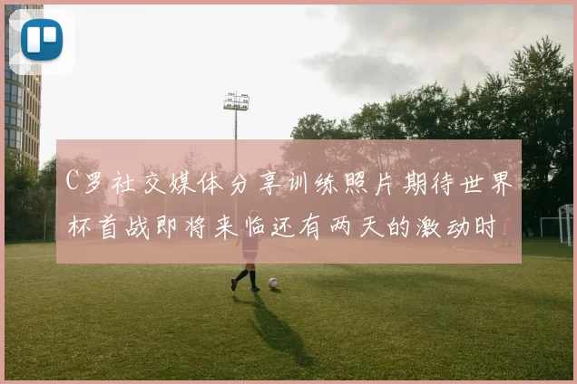 C罗社交媒体分享训练照片期待世界杯首战即将来临还有两天的激动时刻