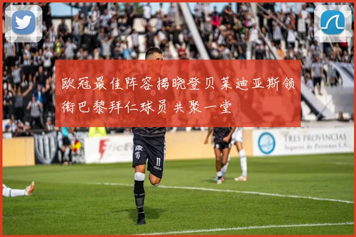 欧冠最佳阵容揭晓登贝莱迪亚斯领衔巴黎拜仁球员共聚一堂