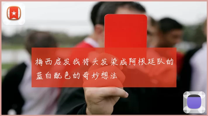梅西启发我将头发染成阿根廷队的蓝白配色的奇妙想法