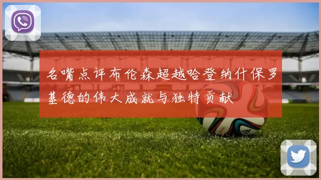 名嘴点评布伦森超越哈登纳什保罗基德的伟大成就与独特贡献