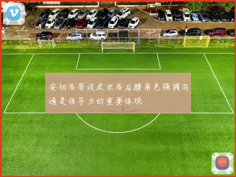 安切洛蒂谈皮尔洛后腰角色强调沟通是领导力的重要体现