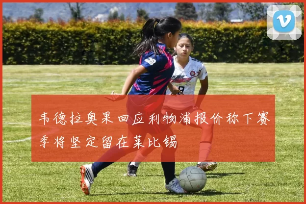韦德拉奥果回应利物浦报价称下赛季将坚定留在莱比锡