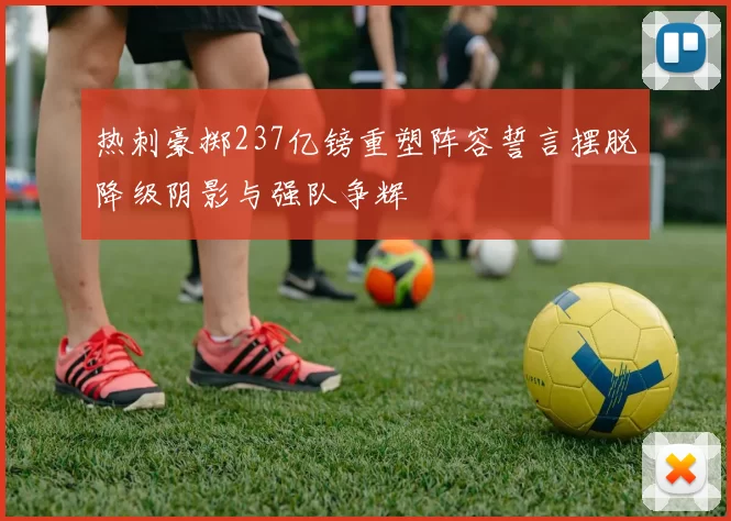 热刺豪掷237亿镑重塑阵容誓言摆脱降级阴影与强队争辉