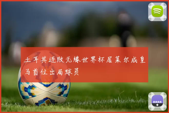 土耳其连败无缘世界杯居莱尔成皇马首位出局球员