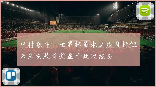 中村敬斗：世界杯虽未达成目标但未来发展将受益于此次经历