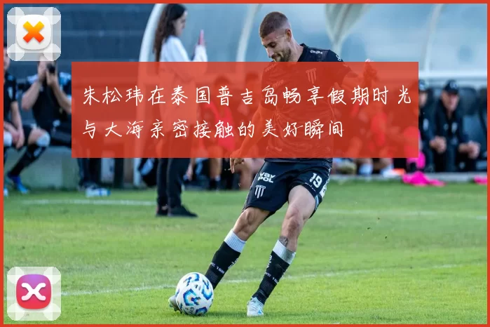 朱松玮在泰国普吉岛畅享假期时光与大海亲密接触的美好瞬间