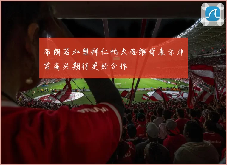 布朗若加盟拜仁帕夫洛维奇表示非常高兴期待更好合作