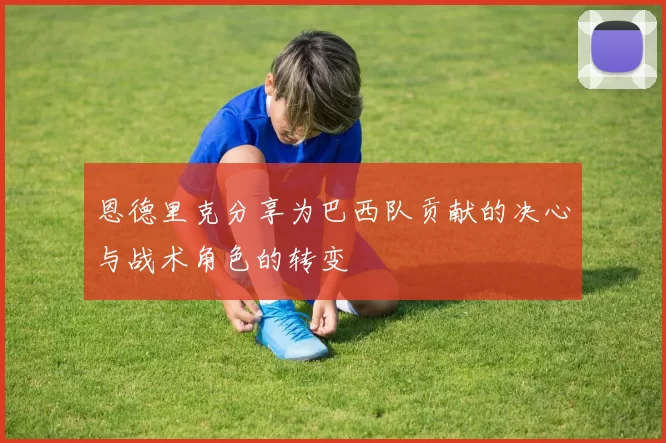 恩德里克分享为巴西队贡献的决心与战术角色的转变