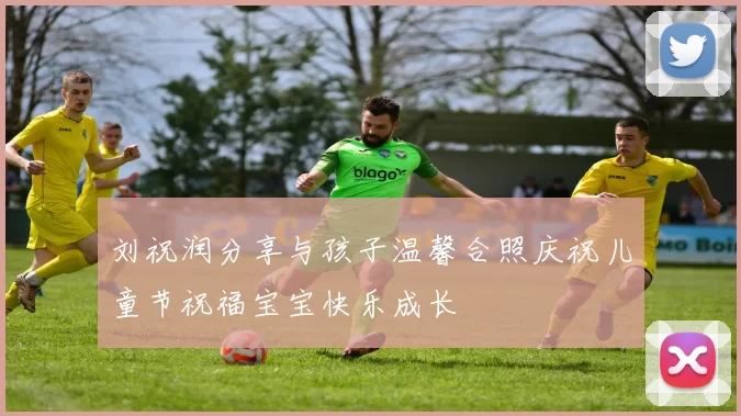 刘祝润分享与孩子温馨合照庆祝儿童节祝福宝宝快乐成长
