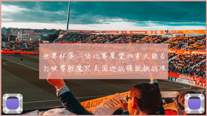 世界杯第二场比赛展望加拿大能否打破零胜魔咒美国迎战强敌挑战艰巨