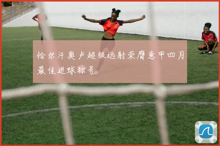恰尔汗奥卢超级远射荣膺意甲四月最佳进球称号