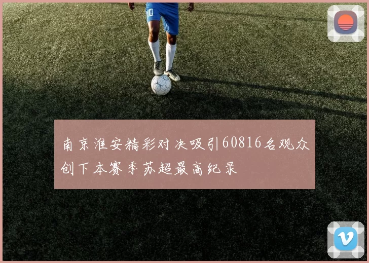 南京淮安精彩对决吸引60816名观众创下本赛季苏超最高纪录