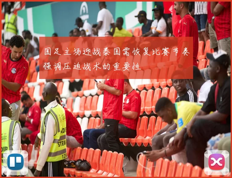 国足主场迎战泰国需恢复比赛节奏强调压迫战术的重要性