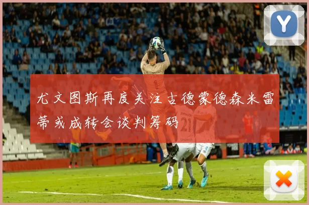 尤文图斯再度关注古德蒙德森米雷蒂或成转会谈判筹码
