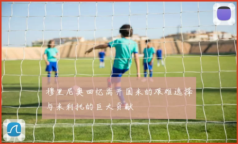 穆里尼奥回忆离开国米的艰难选择与米利托的巨大贡献