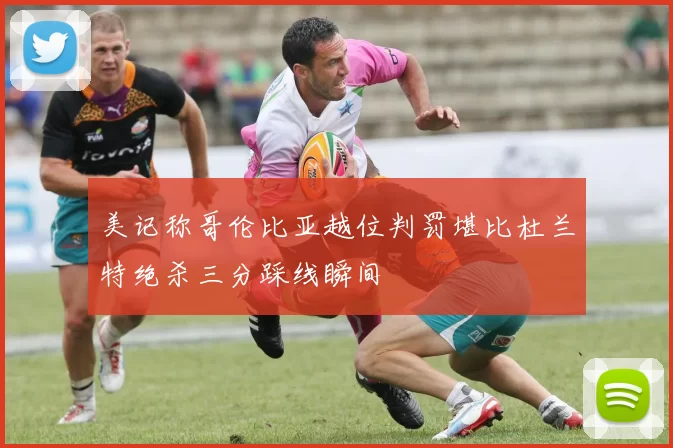 美记称哥伦比亚越位判罚堪比杜兰特绝杀三分踩线瞬间