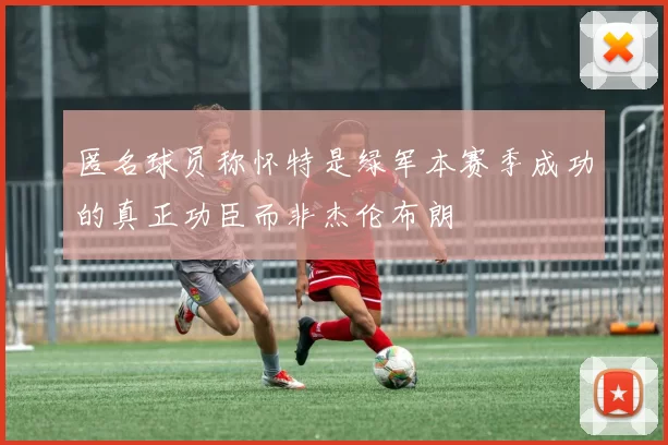 匿名球员称怀特是绿军本赛季成功的真正功臣而非杰伦布朗