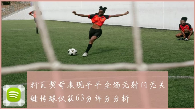 科瓦契奇表现平平全场无射门无关键传球仅获63分评分分析