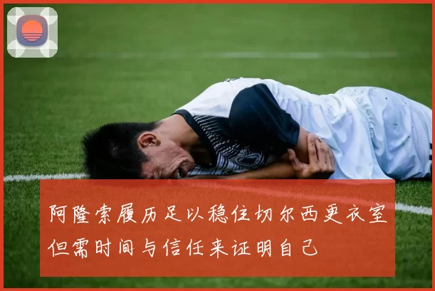 阿隆索履历足以稳住切尔西更衣室但需时间与信任来证明自己