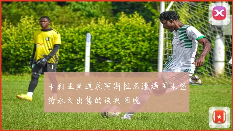 卡利亚里追求阿斯拉尼遭遇国米坚持永久出售的谈判困境